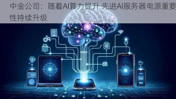 中金公司：随着AI算力提升 先进AI服务器电源重要性持续升级