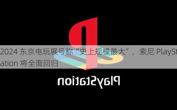 2024 东京电玩展号称“史上规模最大”，索尼 PlayStation 将全面回归