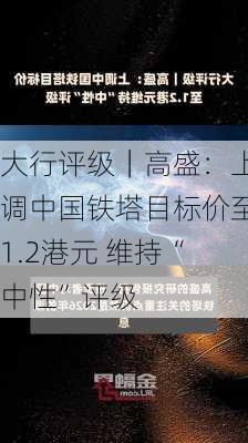 大行评级｜高盛：上调中国铁塔目标价至1.2港元 维持“中性”评级