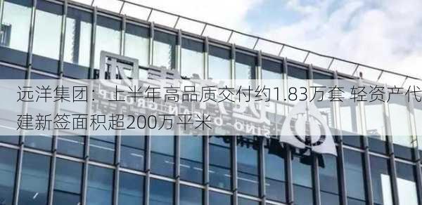 远洋集团：上半年高品质交付约1.83万套 轻资产代建新签面积超200万平米