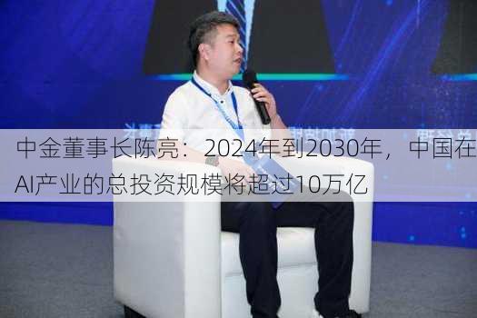 中金董事长陈亮：2024年到2030年，中国在AI产业的总投资规模将超过10万亿