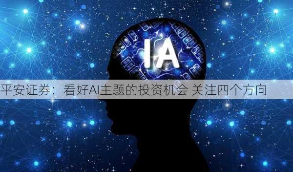 平安证券：看好AI主题的投资机会 关注四个方向