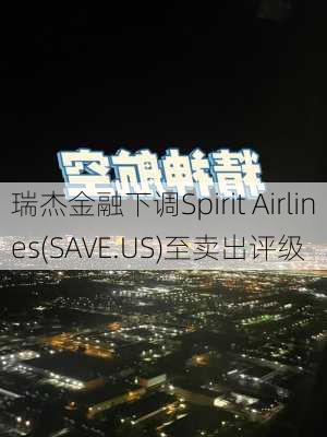 瑞杰金融下调Spirit Airlines(SAVE.US)至卖出评级