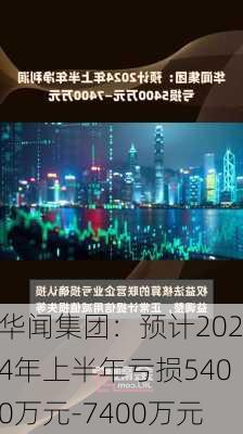 华闻集团：预计2024年上半年亏损5400万元-7400万元