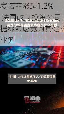 赛诺菲涨超1.2% 法国政府投资公司据称考虑竞购其健护业务