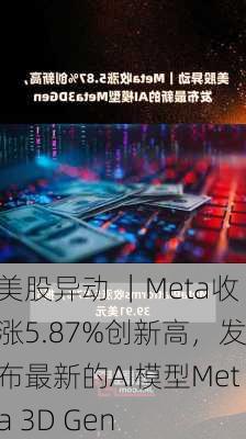 美股异动 ｜Meta收涨5.87%创新高，发布最新的AI模型Meta 3D Gen