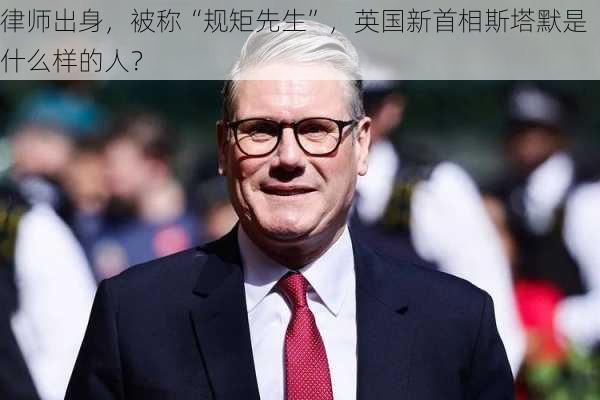 律师出身，被称“规矩先生”，英国新首相斯塔默是什么样的人？