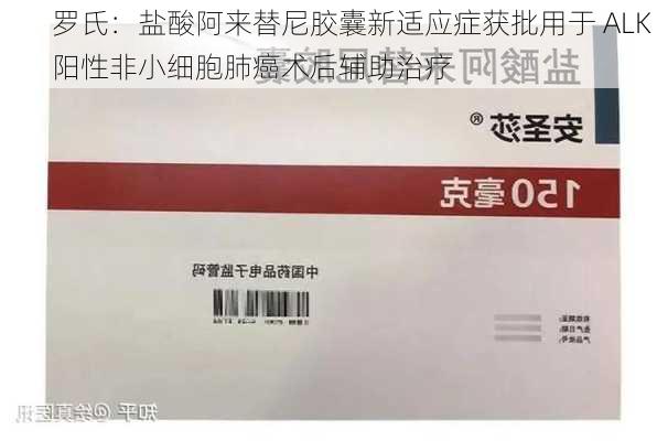 罗氏：盐酸阿来替尼胶囊新适应症获批用于 ALK 阳性非小细胞肺癌术后辅助治疗