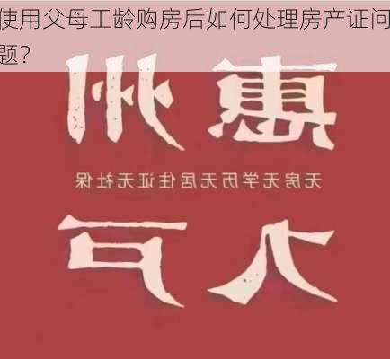 使用父母工龄购房后如何处理房产证问题？