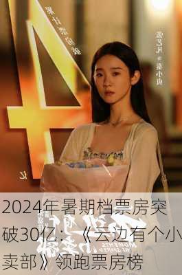 2024年暑期档票房突破30亿：《云边有个小卖部》领跑票房榜