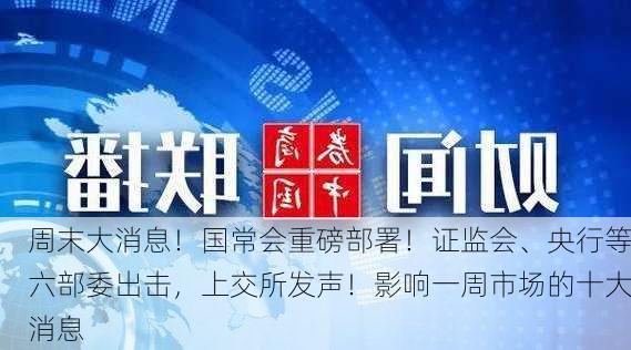 周末大消息！国常会重磅部署！证监会、央行等六部委出击，上交所发声！影响一周市场的十大消息