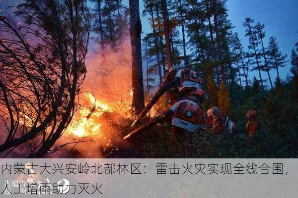 内蒙古大兴安岭北部林区：雷击火灾实现全线合围，人工增雨助力灭火