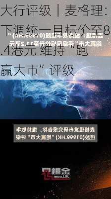 大行评级｜麦格理：下调统一目标价至8.4港元 维持“跑赢大市”评级