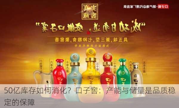 50亿库存如何消化？口子窖：产能与储量是品质稳定的保障