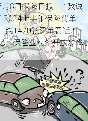 7月8日保险日报丨“数说”2024上半年保险罚单，约1470张罚单罚近2亿，保险业对外开放步伐加快