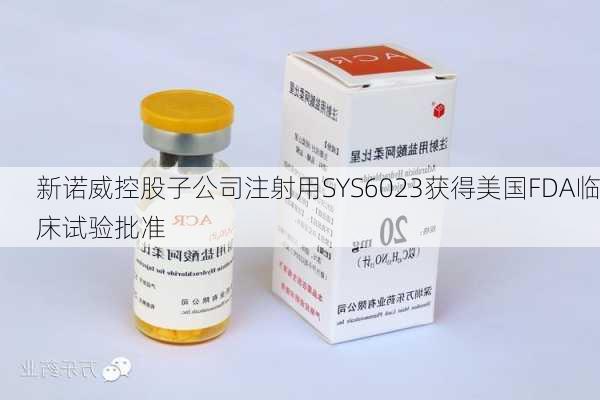 新诺威控股子公司注射用SYS6023获得美国FDA临床试验批准