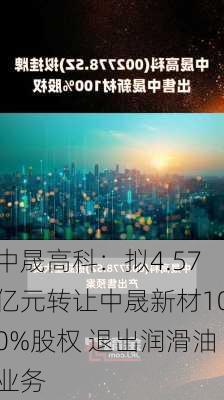 中晟高科：拟4.57亿元转让中晟新材100%股权 退出润滑油业务