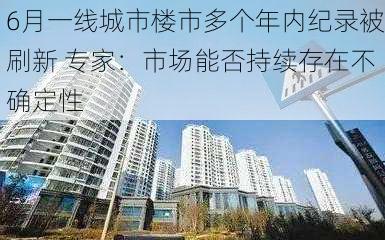 6月一线城市楼市多个年内纪录被刷新 专家：市场能否持续存在不确定性