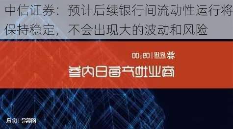 中信证券：预计后续银行间流动性运行将保持稳定，不会出现大的波动和风险