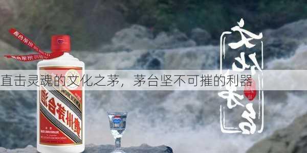 直击灵魂的文化之茅，茅台坚不可摧的利器