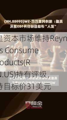 加皇资本市场维持Reynolds Consumer Products(REYN.US)持有评级，维持目标价31美元