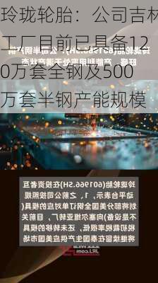 玲珑轮胎：公司吉林工厂目前已具备120万套全钢及500万套半钢产能规模