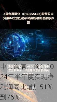 中贝通信：预计2024年半年度实现净利润同比增加51%到76%