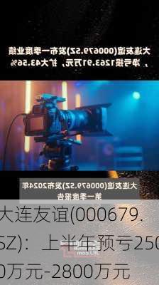 大连友谊(000679.SZ)：上半年预亏2500万元-2800万元