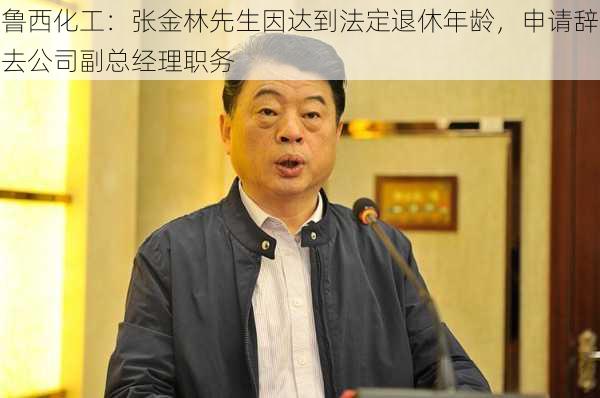 鲁西化工：张金林先生因达到法定退休年龄，申请辞去公司副总经理职务