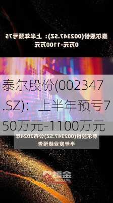 泰尔股份(002347.SZ)：上半年预亏750万元-1100万元