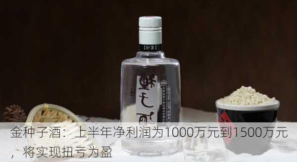 金种子酒：上半年净利润为1000万元到1500万元，将实现扭亏为盈