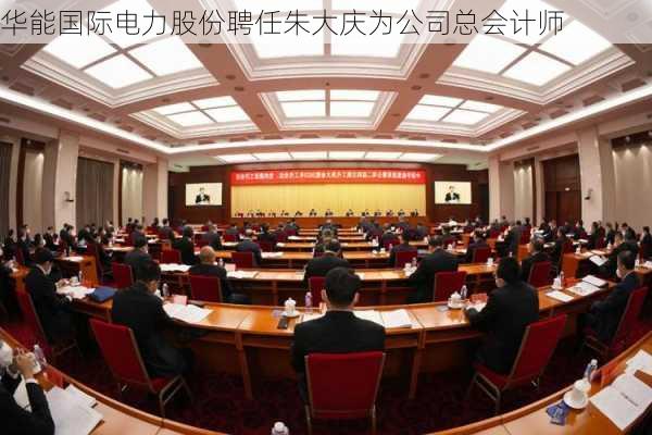 华能国际电力股份聘任朱大庆为公司总会计师