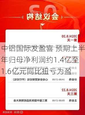 中铝国际发盈喜 预期上半年归母净利润约1.4亿至1.6亿元同比扭亏为盈