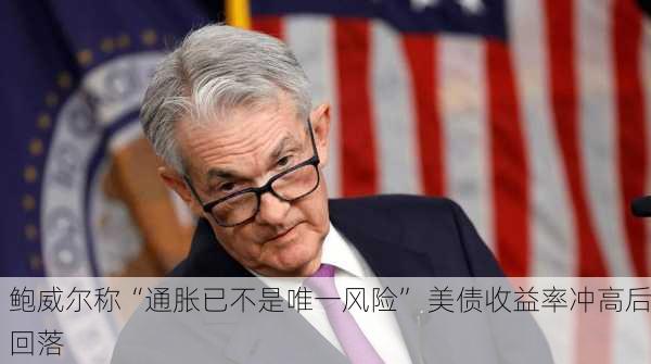 鲍威尔称“通胀已不是唯一风险” 美债收益率冲高后回落