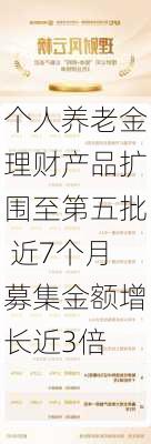 个人养老金理财产品扩围至第五批 近7个月募集金额增长近3倍