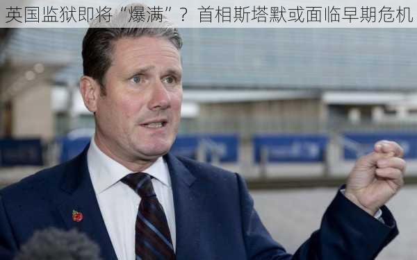 英国监狱即将“爆满”？首相斯塔默或面临早期危机