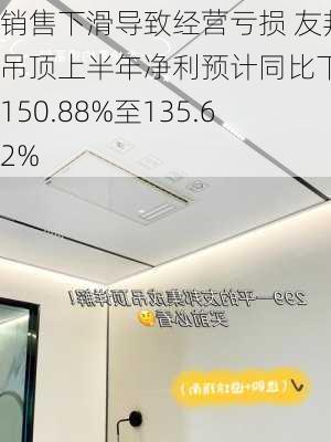 销售下滑导致经营亏损 友邦吊顶上半年净利预计同比下降150.88%至135.62%