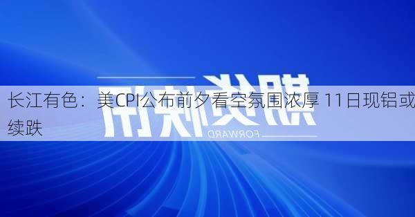 长江有色：美CPI公布前夕看空氛围浓厚 11日现铝或续跌