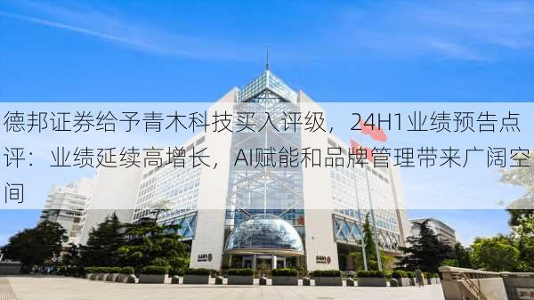 德邦证券给予青木科技买入评级，24H1业绩预告点评：业绩延续高增长，AI赋能和品牌管理带来广阔空间