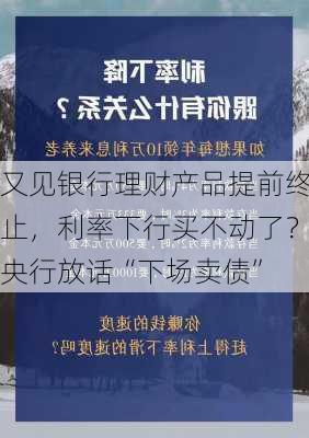 又见银行理财产品提前终止，利率下行买不动了？央行放话“下场卖债”