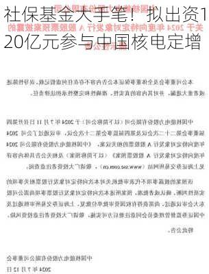 社保基金大手笔！拟出资120亿元参与中国核电定增