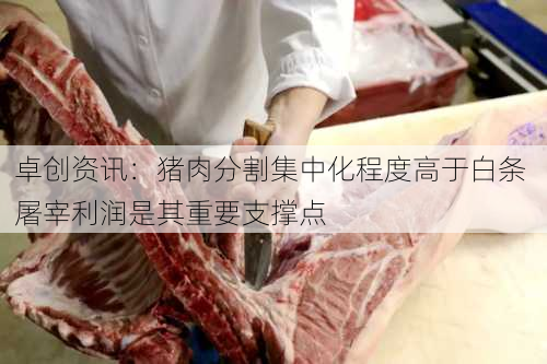 卓创资讯：猪肉分割集中化程度高于白条 屠宰利润是其重要支撑点