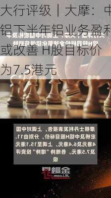 大行评级｜大摩：中铝下半年铝业务盈利或改善 H股目标价为7.5港元