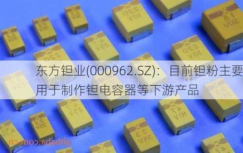 东方钽业(000962.SZ)：目前钽粉主要用于制作钽电容器等下游产品