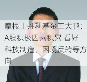 摩根士丹利基金王大鹏：A股积极因素积累 看好科技制造、困境反转等方向