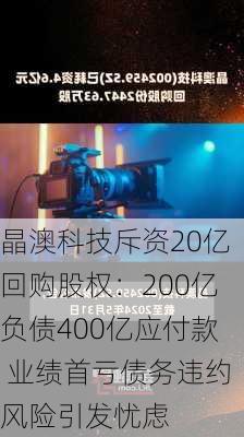 晶澳科技斥资20亿回购股权：200亿负债400亿应付款 业绩首亏债务违约风险引发忧虑