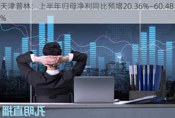 天津普林：上半年归母净利同比预增20.36%―60.48%