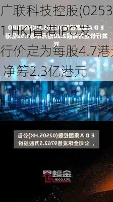 广联科技控股(02531.HK)香港IPO发行价定为每股4.7港元 净筹2.3亿港元