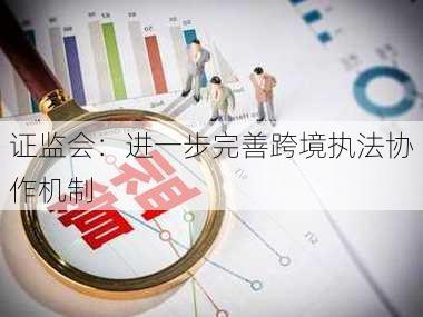 证监会：进一步完善跨境执法协作机制