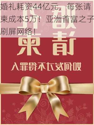 婚礼耗资44亿元，每张请柬成本5万！亚洲首富之子刷屏网络！